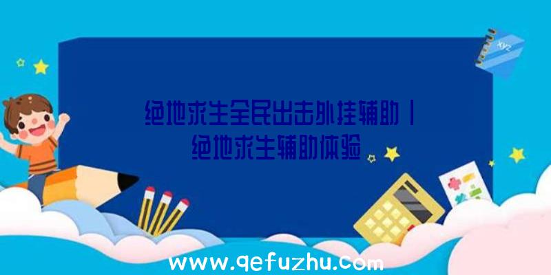 「绝地求生全民出击外挂辅助」|绝地求生辅助体验